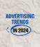6 Top Advertising Trends In 2024 & 2025